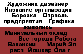 Художник-дизайнер › Название организации ­ Березка › Отрасль предприятия ­ Графика, живопись › Минимальный оклад ­ 50 000 - Все города Работа » Вакансии   . Марий Эл респ.,Йошкар-Ола г.